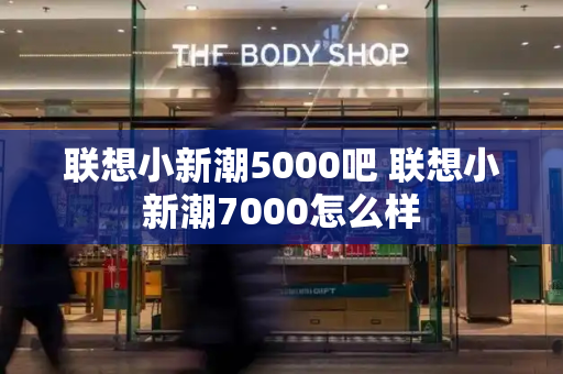 联想小新潮5000吧 联想小新潮7000怎么样-第1张图片-星选测评