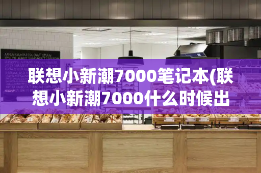 联想小新潮7000笔记本(联想小新潮7000什么时候出的)