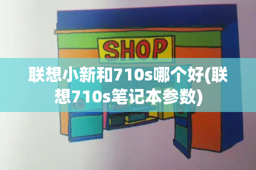 联想小新和710s哪个好(联想710s笔记本参数)-第1张图片-星选测评