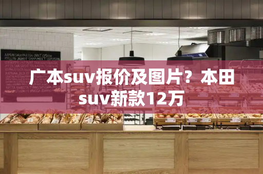 广本suv报价及图片？本田suv新款12万