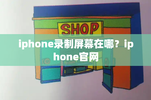 iphone录制屏幕在哪？iphone官网-第1张图片-星选测评