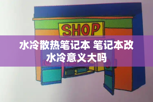 水冷散热笔记本 笔记本改水冷意义大吗