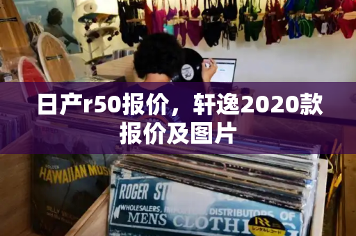 日产r50报价，轩逸2020款报价及图片