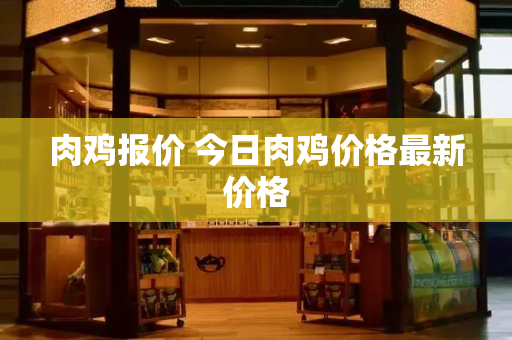 肉鸡报价 今日肉鸡价格最新价格