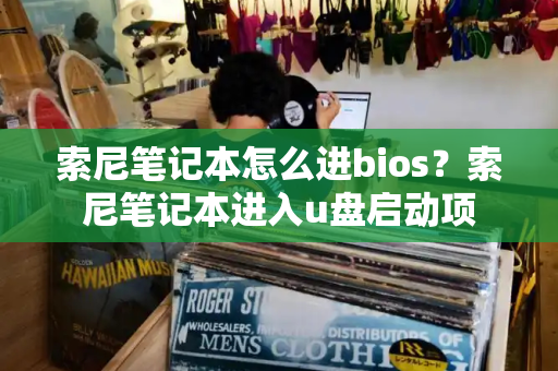 索尼笔记本怎么进bios？索尼笔记本进入u盘启动项-第1张图片-星选测评