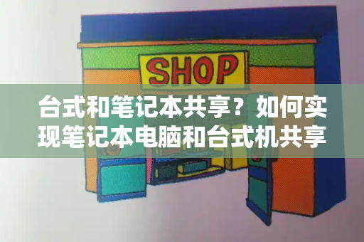 台式和笔记本共享？如何实现笔记本电脑和台式机共享-第1张图片-星选测评