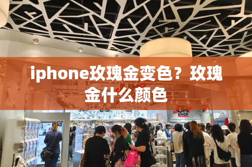 iphone玫瑰金变色？玫瑰金什么颜色