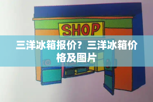 三洋冰箱报价？三洋冰箱价格及图片