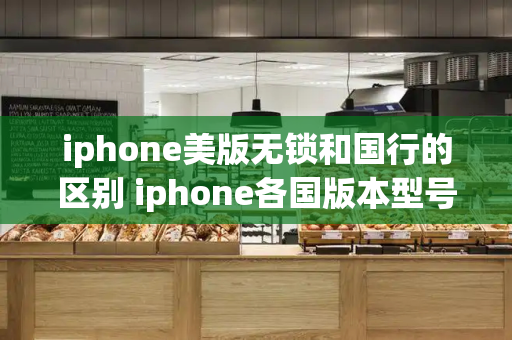 iphone美版无锁和国行的区别 iphone各国版本型号-第1张图片-星选测评