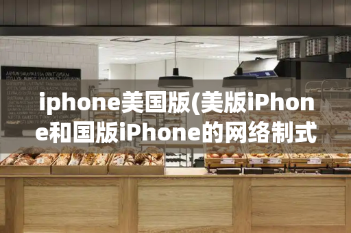 iphone美国版(美版iPhone和国版iPhone的网络制式区别)