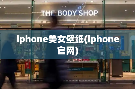 iphone美女壁纸(iphone官网)