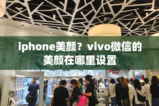 iphone美颜？vivo微信的美颜在哪里设置-第1张图片-星选测评