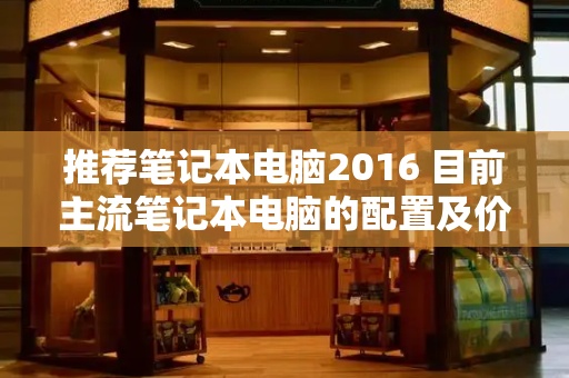 推荐笔记本电脑2016 目前主流笔记本电脑的配置及价格