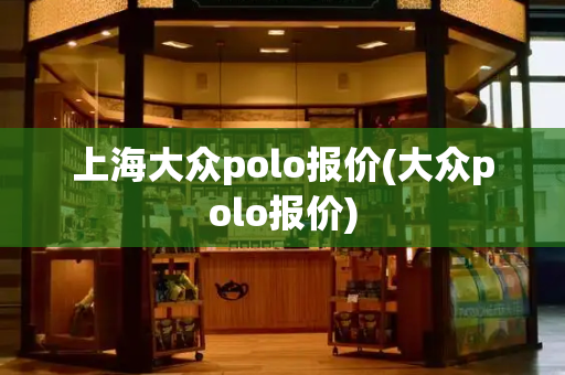 上海大众polo报价(大众polo报价)-第1张图片-星选值得买