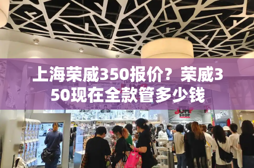 上海荣威350报价？荣威350现在全款管多少钱