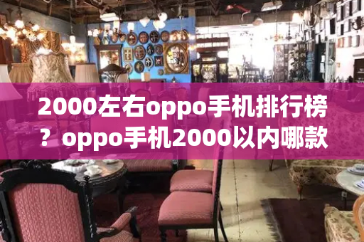 2000左右oppo手机排行榜？oppo手机2000以内哪款性价比高-第1张图片-星选测评