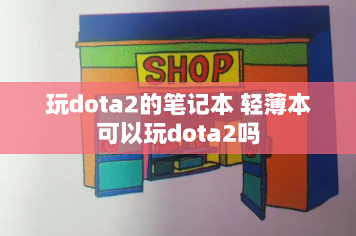 玩dota2的笔记本 轻薄本可以玩dota2吗-第1张图片-星选测评