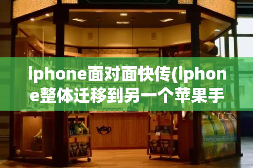 iphone面对面快传(iphone整体迁移到另一个苹果手机)-第1张图片-星选测评