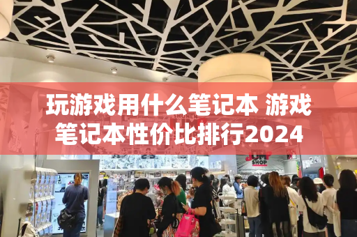 玩游戏用什么笔记本 游戏笔记本性价比排行2024-第1张图片-星选测评