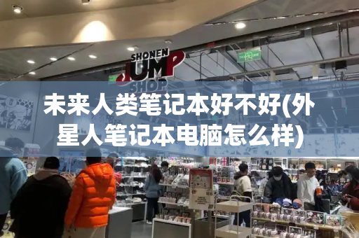 未来人类笔记本好不好(外星人笔记本电脑怎么样)-第1张图片-星选测评