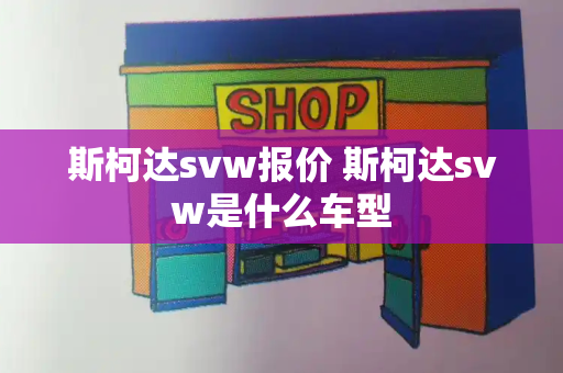 斯柯达svw报价 斯柯达svw是什么车型