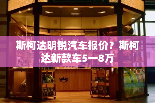 斯柯达明锐汽车报价？斯柯达新款车5一8万