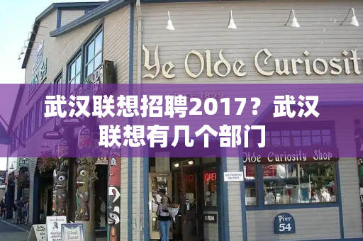 武汉联想招聘2017？武汉联想有几个部门