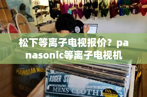 松下等离子电视报价？panasonic等离子电视机