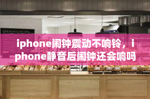 iphone闹钟震动不响铃，iphone静音后闹钟还会响吗-第1张图片-星选测评