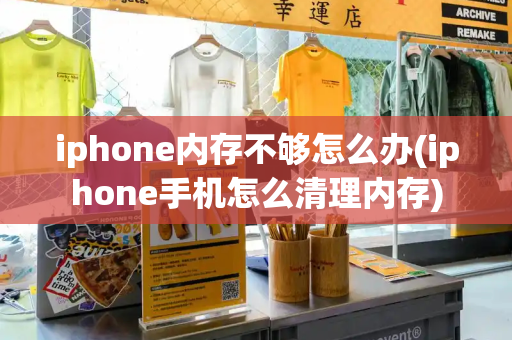 iphone内存不够怎么办(iphone手机怎么清理内存)