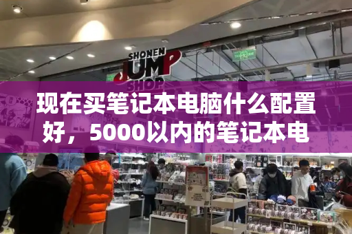 现在买笔记本电脑什么配置好，5000以内的笔记本电脑买什么好