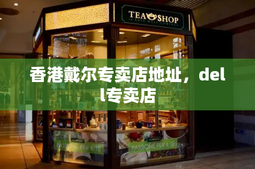 香港戴尔专卖店地址，dell专卖店-第1张图片-星选测评