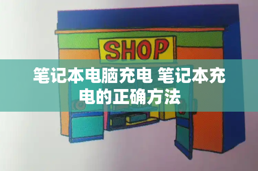 笔记本电脑充电 笔记本充电的正确方法