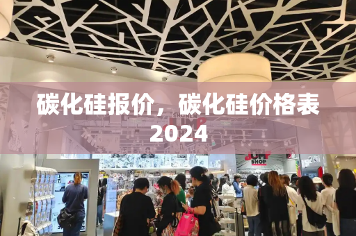 碳化硅报价，碳化硅价格表2024-第1张图片-星选值得买