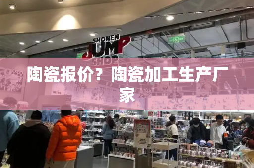 陶瓷报价？陶瓷加工生产厂家