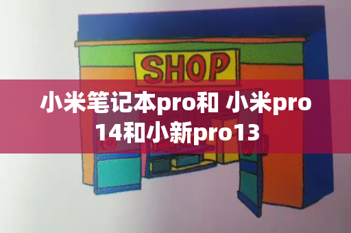 小米笔记本pro和 小米pro14和小新pro13-第1张图片-星选测评