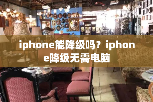 iphone能降级吗？iphone降级无需电脑-第1张图片-星选测评