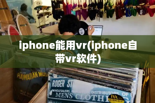 iphone能用vr(iphone自带vr软件)-第1张图片-星选测评