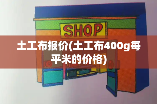 土工布报价(土工布400g每平米的价格)