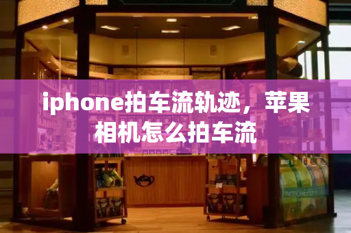 iphone拍车流轨迹，苹果相机怎么拍车流