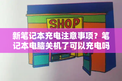 新笔记本充电注意事项？笔记本电脑关机了可以充电吗-第1张图片-星选测评