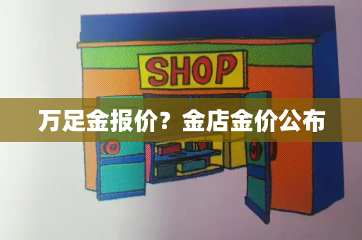 万足金报价？金店金价公布