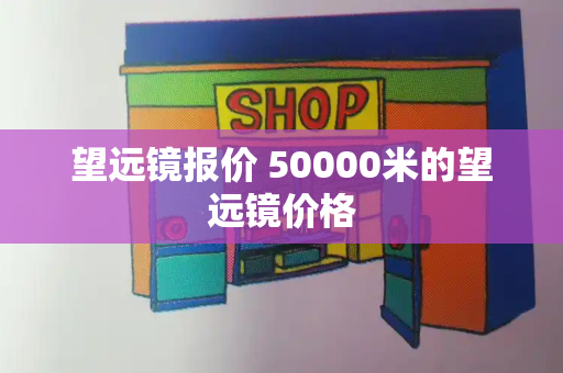 望远镜报价 50000米的望远镜价格