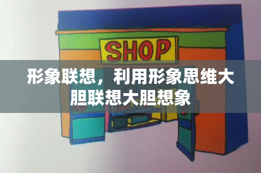 形象联想，利用形象思维大胆联想大胆想象-第1张图片-星选测评