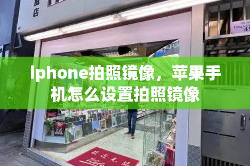 iphone拍照镜像，苹果手机怎么设置拍照镜像-第1张图片-星选测评