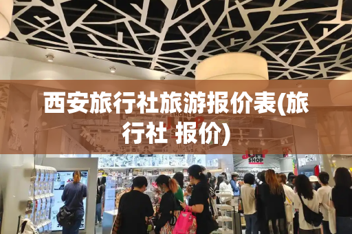 西安旅行社旅游报价表(旅行社 报价)