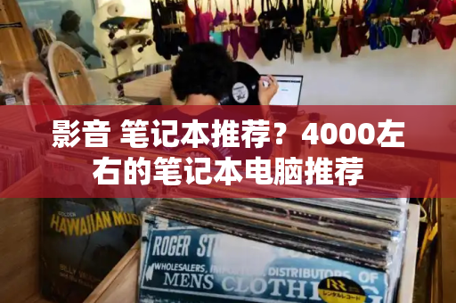 影音 笔记本推荐？4000左右的笔记本电脑推荐-第1张图片-星选测评