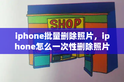 iphone批量删除照片，iphone怎么一次性删除照片-第1张图片-星选测评