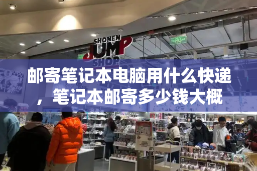 邮寄笔记本电脑用什么快递，笔记本邮寄多少钱大概