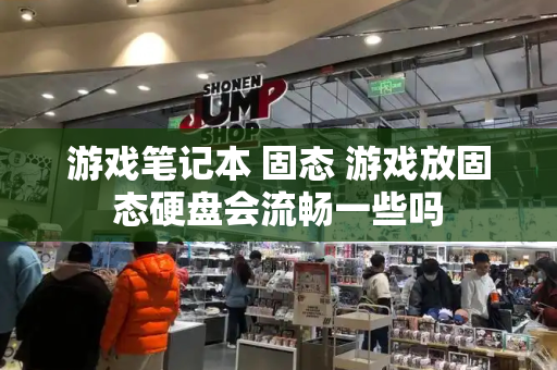 游戏笔记本 固态 游戏放固态硬盘会流畅一些吗